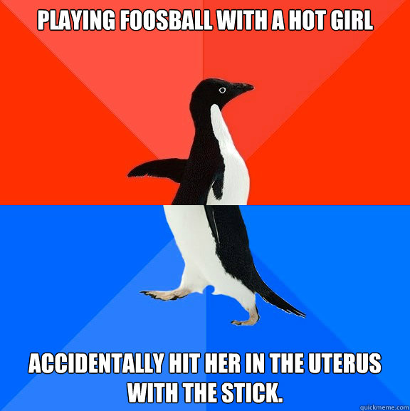 Playing foosball with a Hot girl Accidentally hit her in the uterus with the stick.   Socially Awesome Awkward Penguin