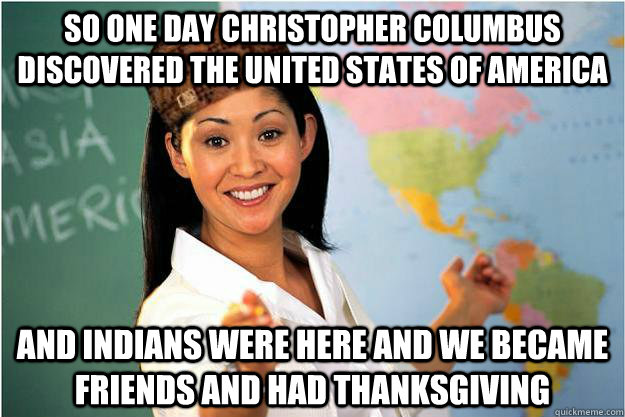 so one day christopher columbus discovered the UNITED STATES of AMERICA AND INDIANS WERE HERE AND WE BECAME FRIENDS and had thanksgiving  Scumbag Teacher