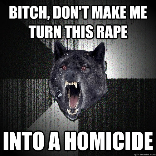 BITCH, DON'T MAKE ME TURN THIS RAPE INTO A HOMICIDE  Insanity Wolf