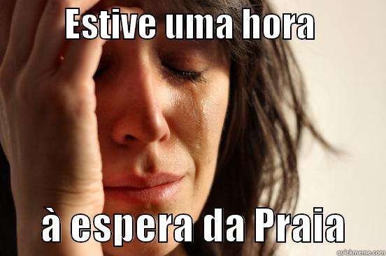          ESTIVE UMA HORA                 À ESPERA DA PRAIA     First World Problems