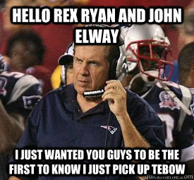 hello rex ryan and john elway i just wanted you guys to be the first to know i just pick up tebow - hello rex ryan and john elway i just wanted you guys to be the first to know i just pick up tebow  Bill Belichick