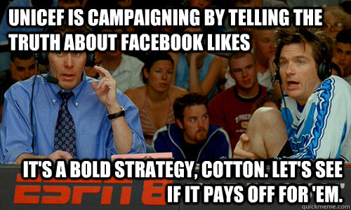 unicef is campaigning by telling the truth about facebook likes It's a bold strategy, Cotton. Let's see if it pays off for 'em.  Cotton Pepper