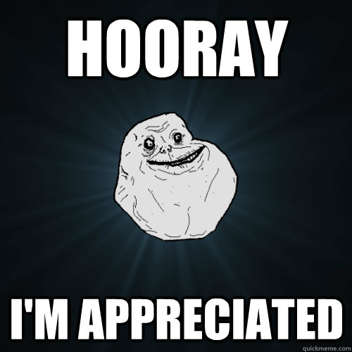 Hooray i'm appreciated  Forever Alone