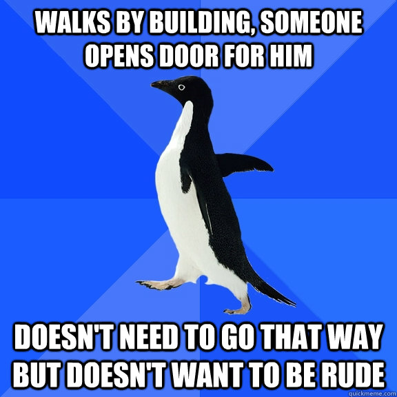 walks by building, someone opens door for him doesn't need to go that way but doesn't want to be rude  Socially Awkward Penguin