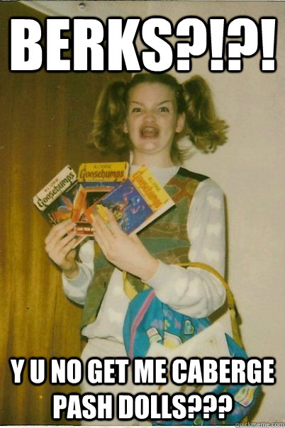 BERKS?!?! y u no get me caberge pash dolls???  BERKS