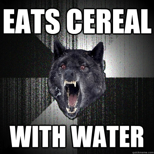 eats cereal  with water  Insanity Wolf
