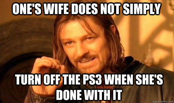 one's wife does not simply turn off the ps3 when she's done with it  Boromir
