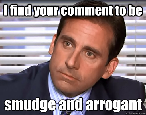 I find your comment to be smudge and arrogant
 - I find your comment to be smudge and arrogant
  Idiot Michael Scott