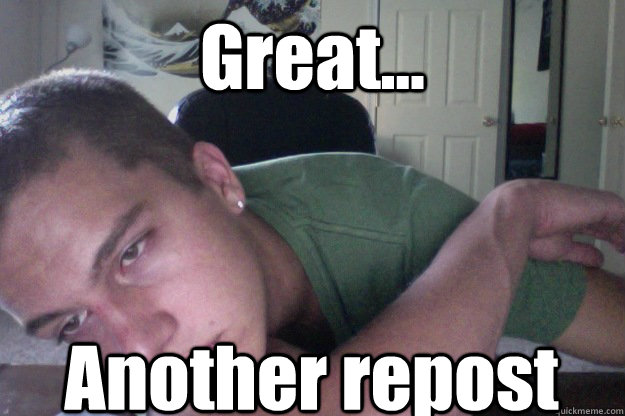 Great... Another repost  Hardcore Redditor