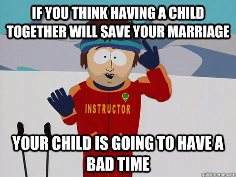 If you think having a child together will save your marriage Your child is going to have a bad time  Youre gonna have a bad time