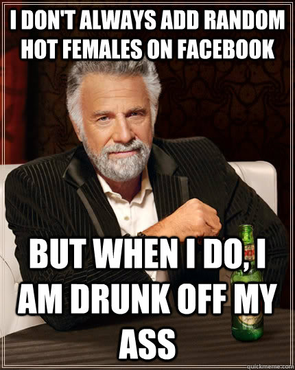 I don't always add random hot females on facebook but when I do, I am drunk off my ass  The Most Interesting Man In The World