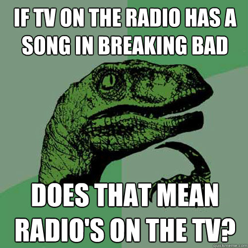 If tv on the radio has a song in Breaking Bad Does that mean Radio's On the TV?  Philosoraptor