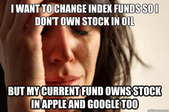 I want to change index funds so i don't own stock in oil but my current fund owns stock in apple and google too  First World Problems