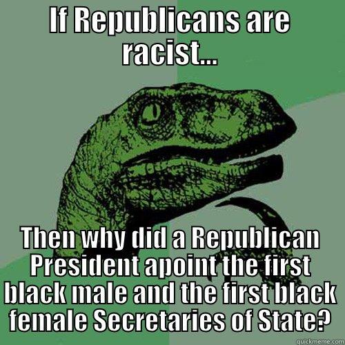 IF REPUBLICANS ARE RACIST... THEN WHY DID A REPUBLICAN PRESIDENT APOINT THE FIRST BLACK MALE AND THE FIRST BLACK FEMALE SECRETARIES OF STATE? Philosoraptor