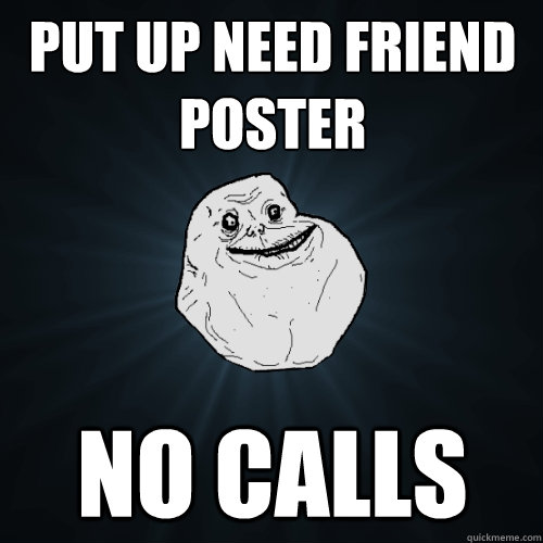 Put up need friend poster no calls  Forever Alone