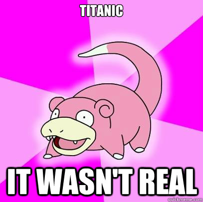 Titanic IT wasn't real  Slowpoke