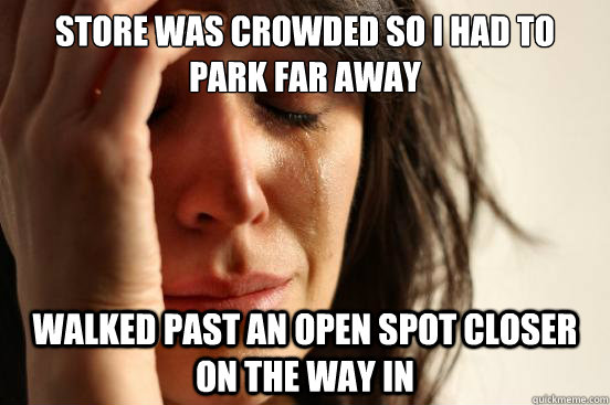 Store was crowded so I had to park far away Walked past an open spot closer on the way in  First World Problems