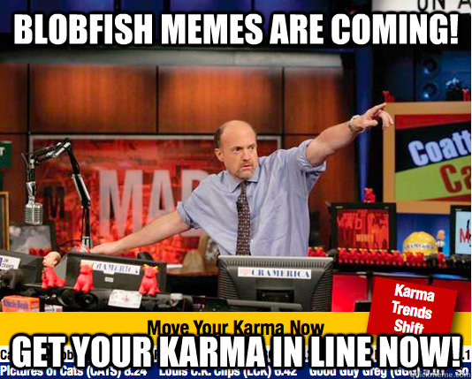 Blobfish Memes are coming! Get your Karma in line now!  move your karma now