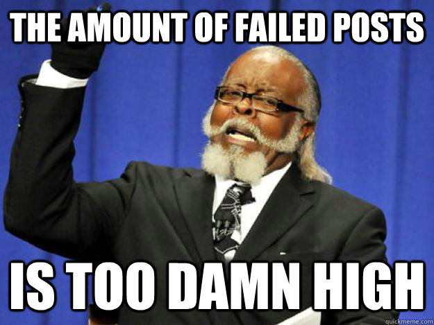 The amount of failed posts is too damn high  Toodamnhigh
