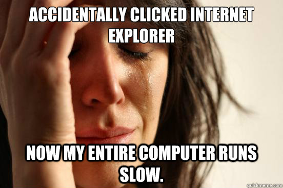 Accidentally clicked Internet Explorer Now my entire computer runs slow.  First World Problems