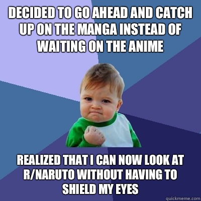 Decided to go ahead and catch up on the manga instead of waiting on the anime Realized that I can now look at r/naruto without having to shield my eyes - Decided to go ahead and catch up on the manga instead of waiting on the anime Realized that I can now look at r/naruto without having to shield my eyes  Success Kid