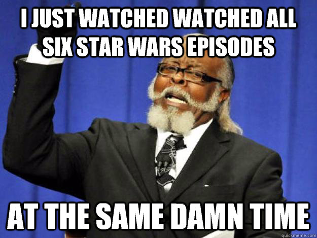 I just watched watched all six Star Wars episodes at the same damn time  Toodamnhigh