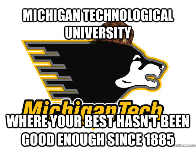 Michigan Technological University Where your best hasn't been good enough since 1885 - Michigan Technological University Where your best hasn't been good enough since 1885  Scumbag MTU