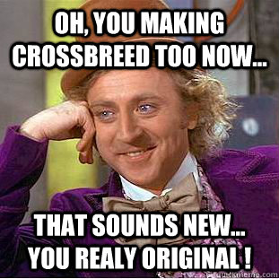 Oh, you making Crossbreed too now... That sounds new... you realy ORIGINAL !   Creepy Wonka