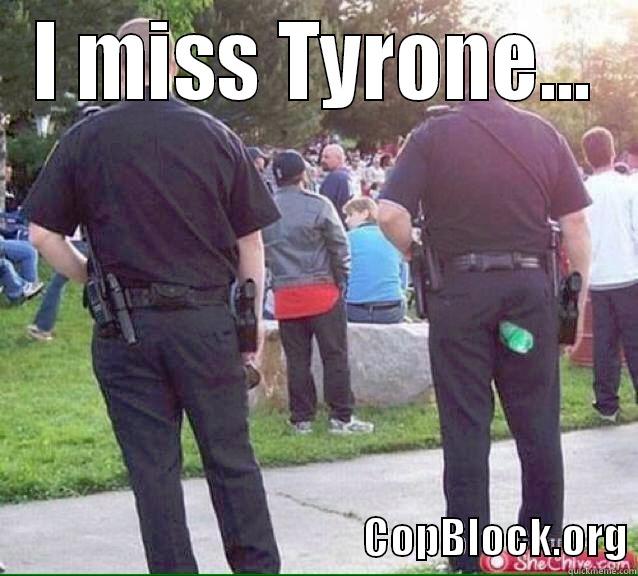 I MISS TYRONE...                                               COPBLOCK.ORG Misc
