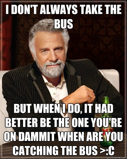 I don't always take the bus But when I do, IT HAD BETTER BE THE ONE YOU'RE ON DAMMIT WHEN ARE YOU CATCHING THE BUS >:C  The Most Interesting Man In The World