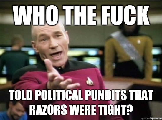 Who the fuck told political pundits that razors were tight?   Annoyed Picard HD
