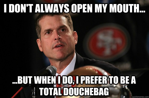 I don't always open my mouth... ...But when I do, I prefer to be a total douchebag - I don't always open my mouth... ...But when I do, I prefer to be a total douchebag  Jim Harbaugh