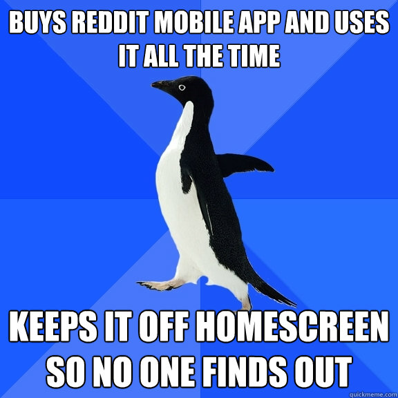 Buys reddit mobile app and uses it all the time keeps it off homescreen so no one finds out  Socially Awkward Penguin