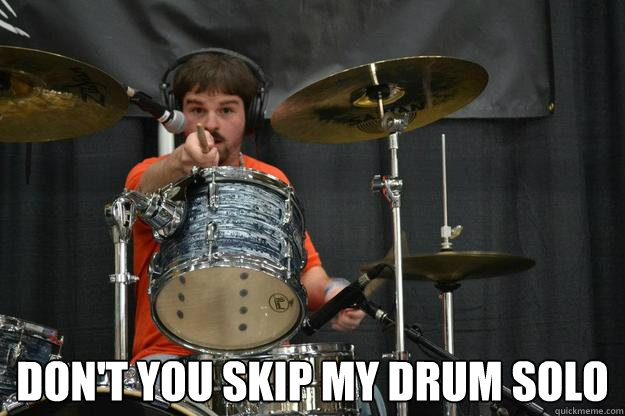  Don't you skip my drum solo  