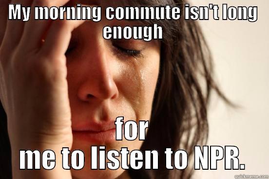MY MORNING COMMUTE ISN'T LONG ENOUGH FOR ME TO LISTEN TO NPR. First World Problems