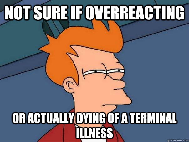 Not sure if overreacting  Or actually dying of a terminal illness - Not sure if overreacting  Or actually dying of a terminal illness  Futurama Fry