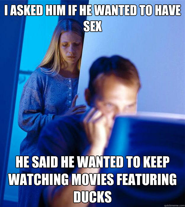 I asked him if he wanted to have sex he said he wanted to keep watching movies featuring ducks  Redditors Wife
