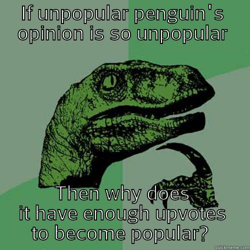IF UNPOPULAR PENGUIN'S OPINION IS SO UNPOPULAR THEN WHY DOES IT HAVE ENOUGH UPVOTES TO BECOME POPULAR?  Philosoraptor
