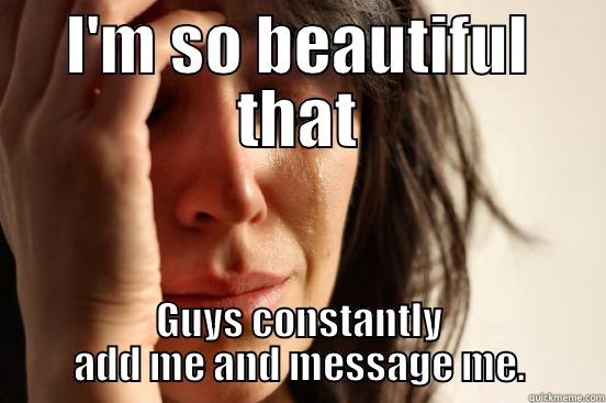 I'M SO BEAUTIFUL THAT GUYS CONSTANTLY ADD ME AND MESSAGE ME. First World Problems