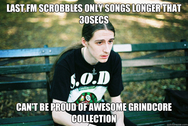 last.fm scrobbles only songs longer that 30secs   can't be proud of awesome grindcore collection  First World Metal Problems