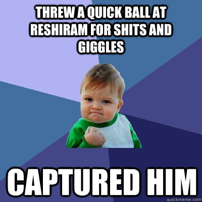 Threw a quick ball at Reshiram for shits and giggles captured him  Success Kid