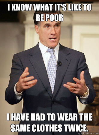 I know what it's like to be poor I have had to wear the same clothes twice.
  Relatable Romney