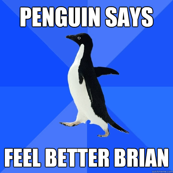 penguin says  feel better brian  Socially Awkward Penguin