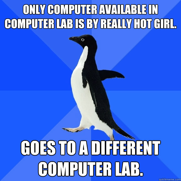 Only computer available in computer lab is by really hot girl. Goes to a different computer lab.   Socially Awkward Penguin
