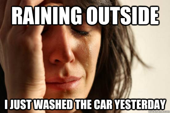 Raining outside I just washed the car yesterday  First World Problems