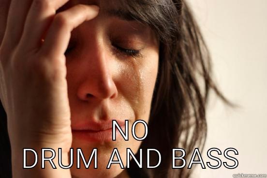  NO DRUM AND BASS First World Problems
