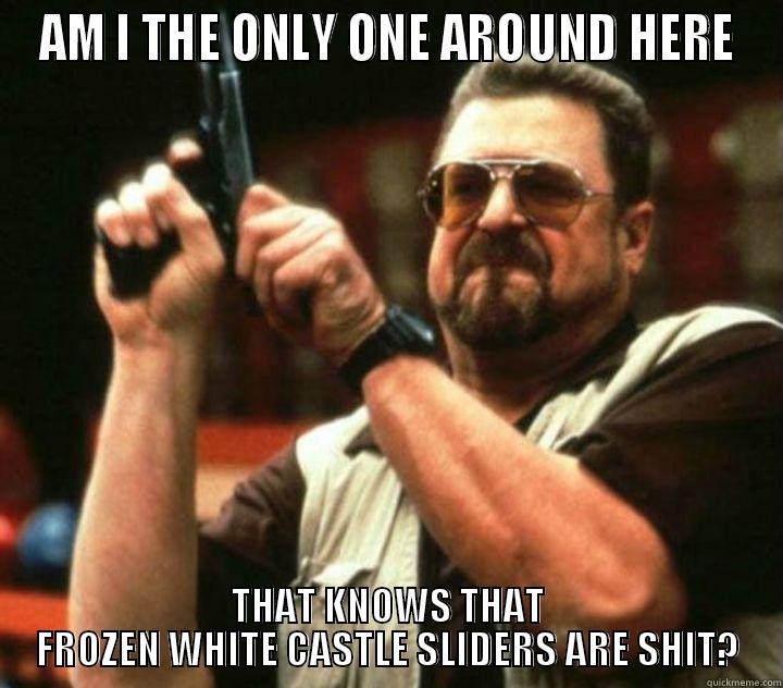 AM I THE ONLY ONE AROUND HERE THAT KNOWS THAT FROZEN WHITE CASTLE SLIDERS ARE SHIT? Misc