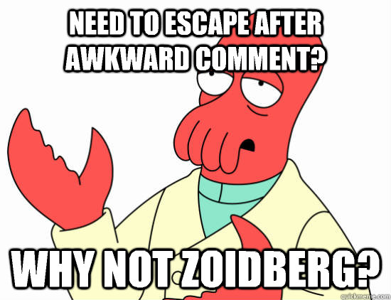 NEED to escape after awkward comment? Why not zoidberg?  