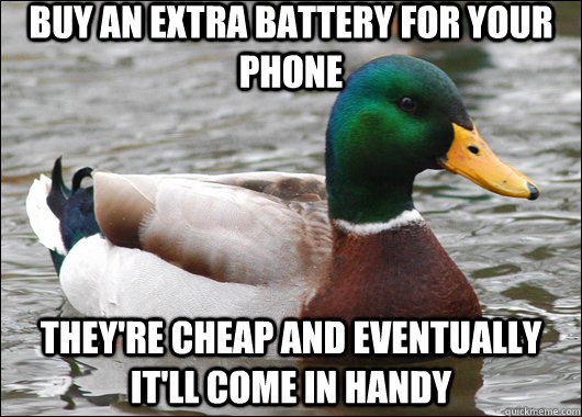 Buy an extra battery for your phone they're cheap and eventually it'll come in handy  Actual Advice Mallard