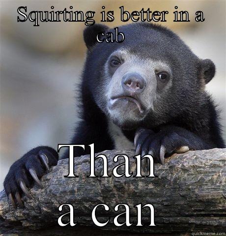 SQUIRTING IS BETTER IN A CAB THAN A CAN Confession Bear